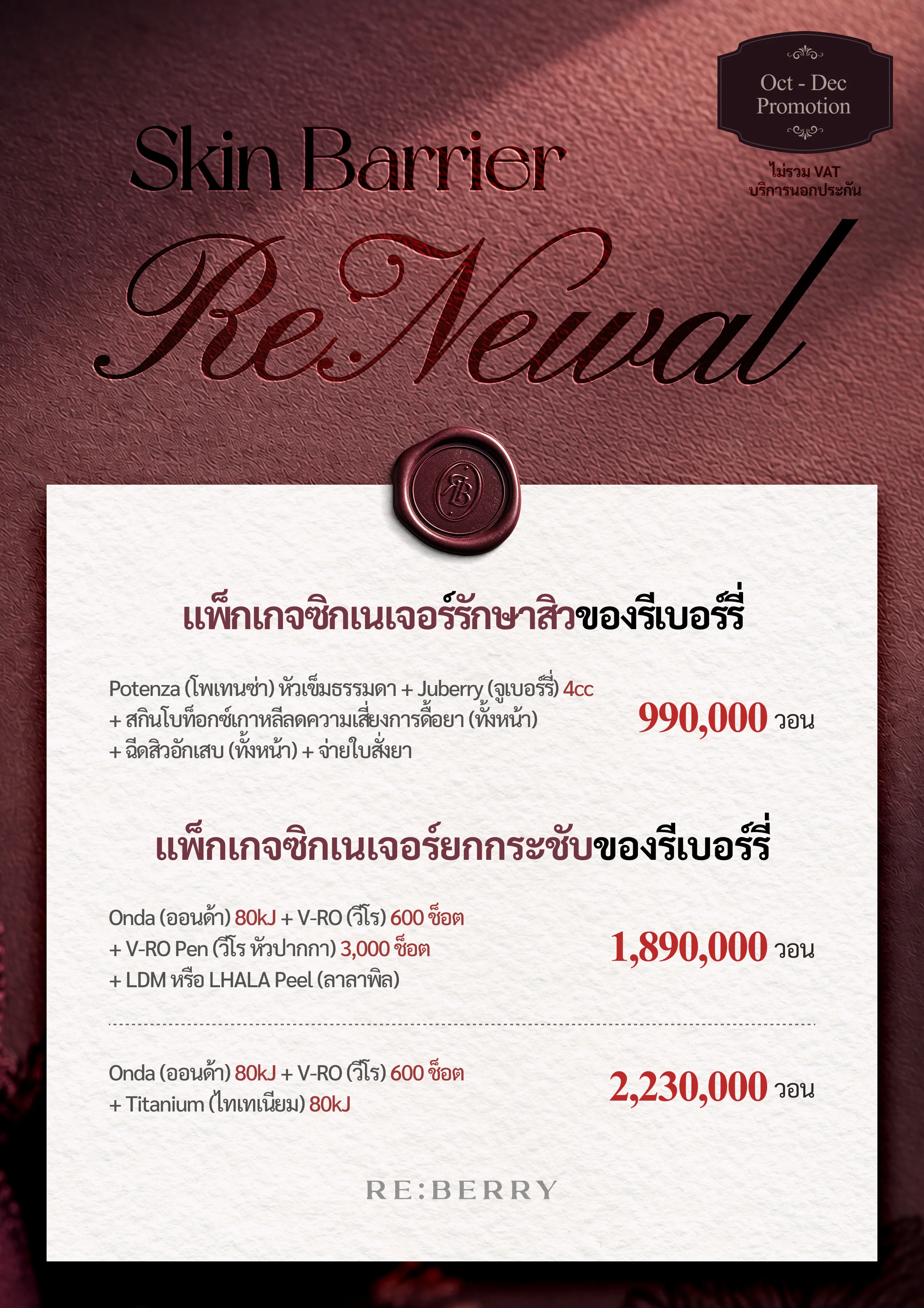 RE:BERRY กังนัม หน้า 4 — แพ็กเกจซิกเนเจอร์รักษาสิวของรีเบอร์รี่ และแพ็กเกจซิกเนเจอร์ยกกระชับของรีเบอร์รี่: แพ็กเกจรักษาสิว: Potenza (โพเทนซ่า) หัวเข็มธรรมดา + Juberry (จูเบอร์รี่) 4cc + สกินโบทูลินัมท็อกซินเกาหลีลดความเสี่ยงการดื้อยา (ทั้งหน้า) + ฉีดสิวอักเสบ (ทั้งหน้า) + จ่ายใบสั่งยา ₩990,000 · แพ็กเกจยกกระชับ: Onda (ออนด้า) 80kJ + V-RO (วีโร) 600 ช็อต + V-RO Pen (วีโร หัวปากกา) 3,000 ช็อต + LDM หรือ LHALA Peel (ลาลาพิล) ₩1,890,000 · แพ็กเกจยกกระชับ: Onda (ออนด้า) 80kJ + V-RO (วีโร) 600 ช็อต + Titanium (ไทเทเนียม) 80kJ ₩2,230,000 · ไม่รวม VAT