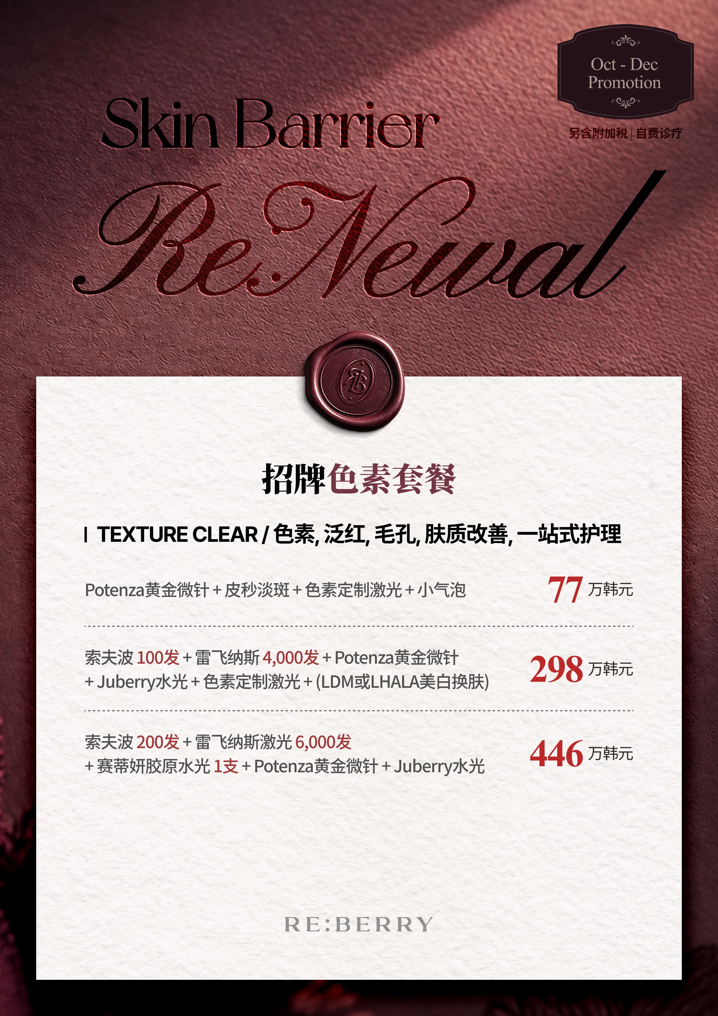 RE:BERRY 江南 第3页 — 招牌色素套餐 — TEXTURE CLEAR / 色素、泛红、毛孔、肤质改善、一站式护理: Potenza黄金微针 + 皮秒淡斑 + 色素定制激光 + 小气泡 ₩770,000 · 索夫波 100发 + 雷飞纳斯 4,000发 + Potenza黄金微针 + Juberry水光 + 色素定制激光 + (LDM或LHALA美白换肤) ₩2,980,000 · 索夫波 200发 + 雷飞纳斯激光 6,000发 + 赛蒂妍胶原水光 1支 + Potenza黄金微针 + Juberry水光 ₩4,460,000 · 另含附加税