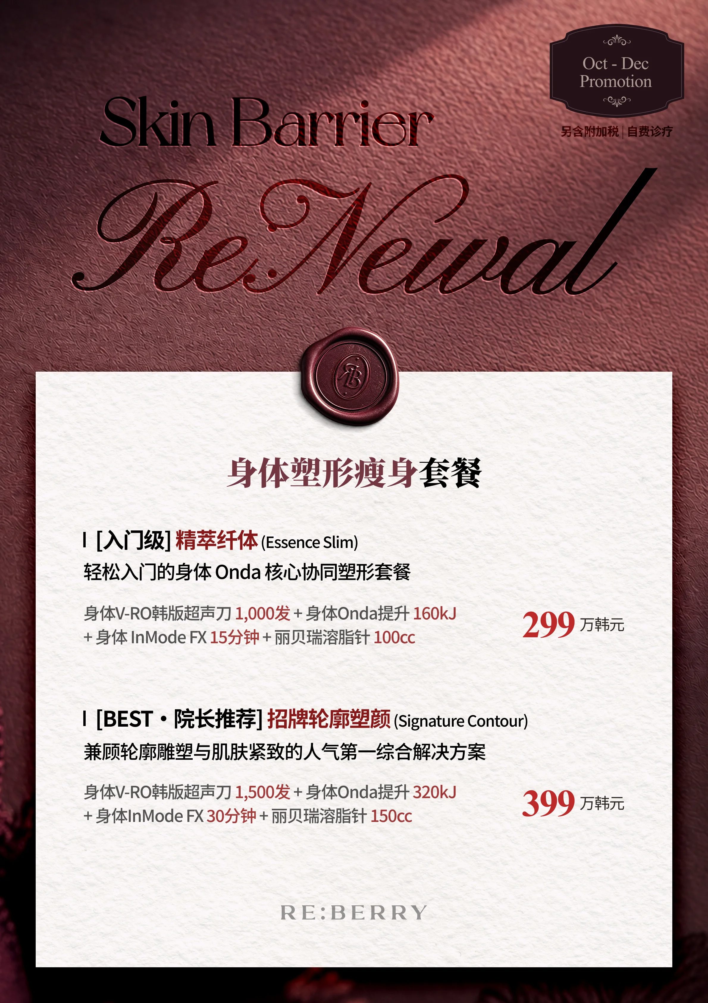 RE:BERRY 江南 第10页 — 身体塑形瘦身套餐: [入门级] 精萃纤体 (Essence Slim)，轻松入门的身体 Onda 核心协同塑形套餐：身体V-RO韩版超声刀 1,000发 + 身体Onda提升 160kJ + 身体 InMode FX 15分钟 + 丽贝瑞溶脂针 100cc ₩2,990,000 · [BEST・院长推荐] 招牌轮廓塑颜 (Signature Contour)，兼顾轮廓雕塑与肌肤紧致的人气第一综合解决方案：身体V-RO韩版超声刀 1,500发 + 身体Onda提升 320kJ + 身体InMode FX 30分钟 + 丽贝瑞溶脂针 150cc ₩3,990,000 · 另含附加税